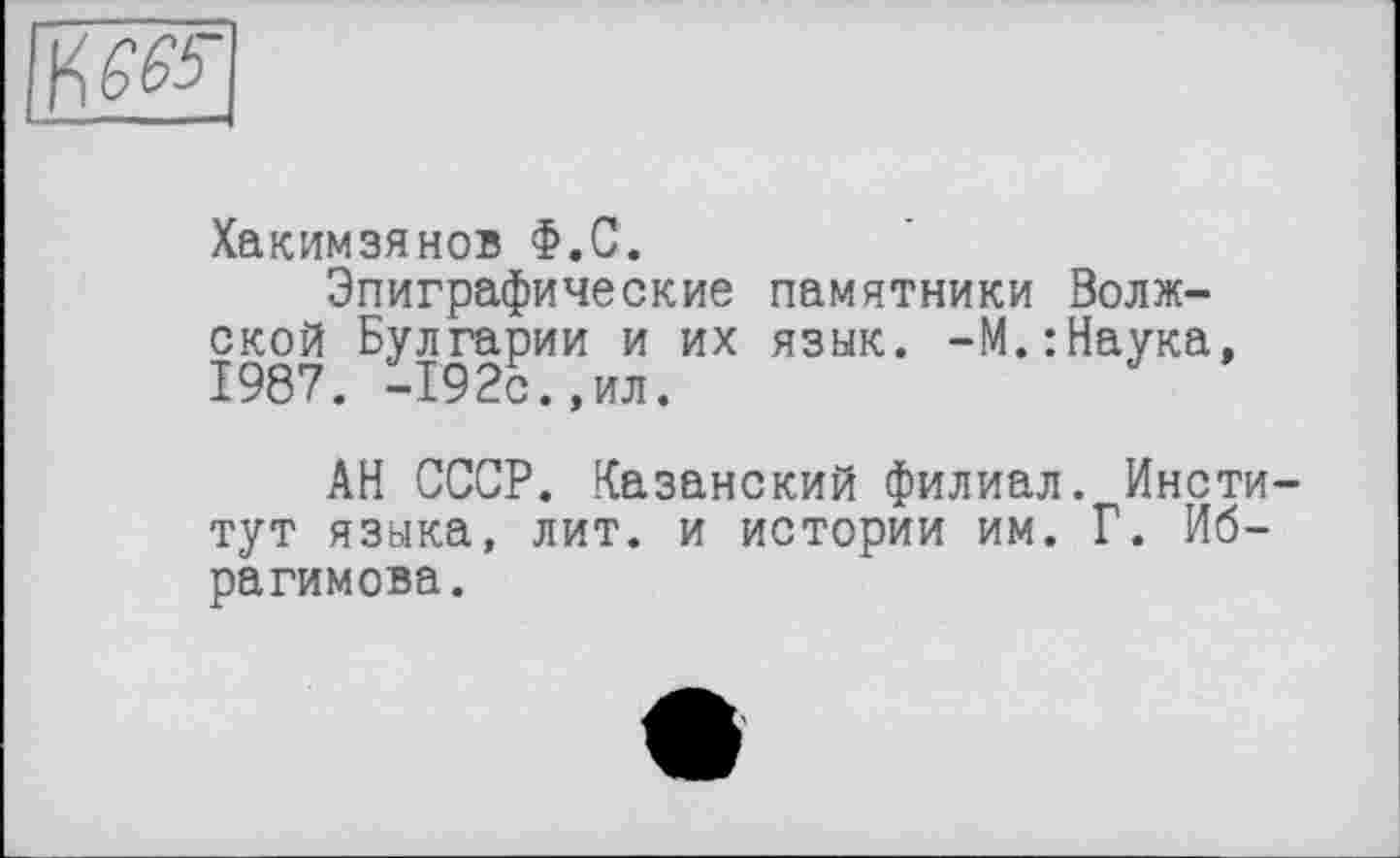 ﻿Хакимзянов Ф.С.
Эпиграфические памятники Волжской Булгарии и их язык. -М.:Наука, 1987. І!92с.,ил.
АН СССР. Казанский филиал. Институт языка, лит. и истории им. Г. Ибрагимова.